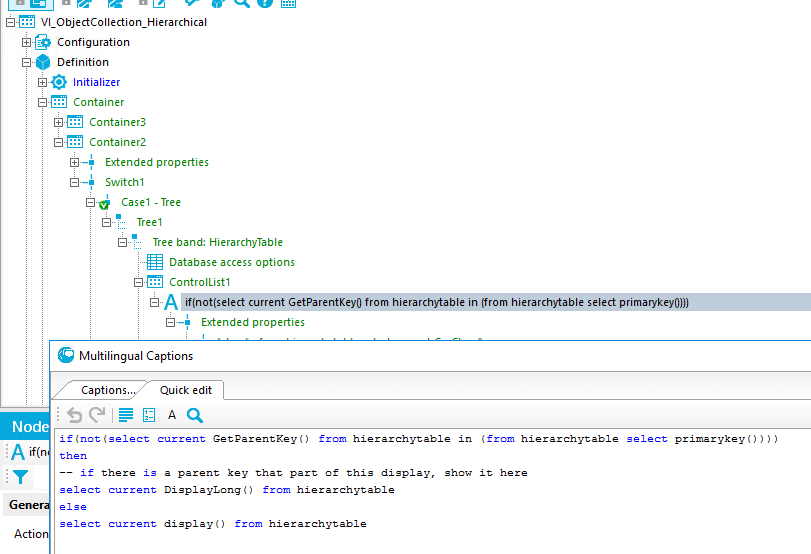 Configuration Definition Initializer Container Container3 Container2 8—• Extended properties [3—+ Switchl [3-0 Casel - Tree Treel E]" Tree band: HierarchyTabIe Database access options ControlListI A current GetParentKeyOfromhierarChytablein(fromhierarchytabIeseIectprimaryk Extended properties Multilingual Captions Captions.. i sel- Node Quick edit if (select f nm hierarchytable in hierarchytable select ) ) ) Gene else a pæt key that of this display, shN it DisplayLong f nm splay ( ) f nm 